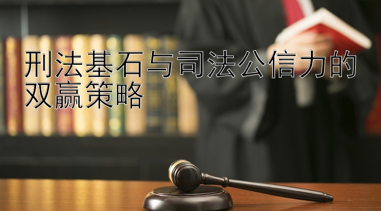 刑法基石与司法公信力的双赢策略