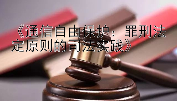 《通信自由保护：罪刑法定原则的司法实践》