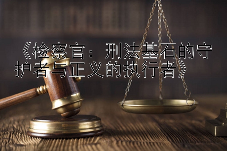 《检察官：刑法基石的守护者与正义的执行者》