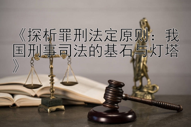 《探析罪刑法定原则：我国刑事司法的基石与灯塔》