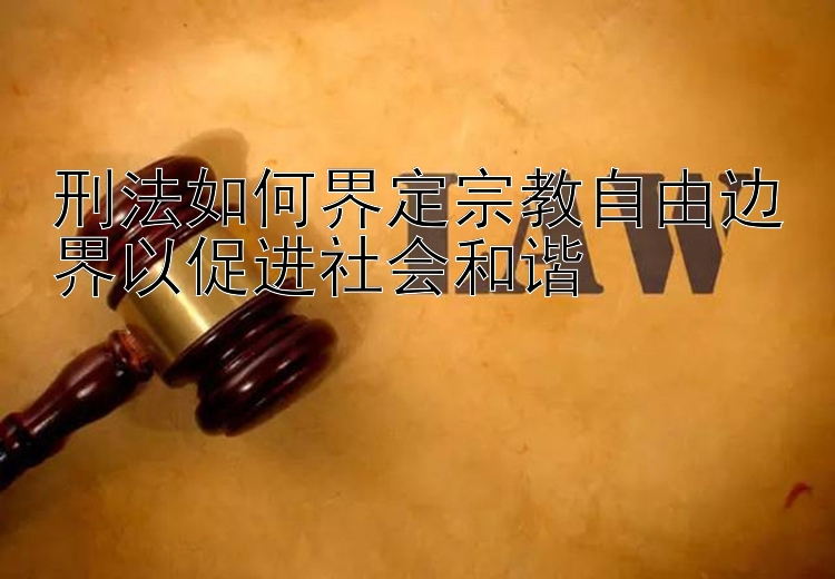 刑法如何界定宗教自由边界以促进社会和谐