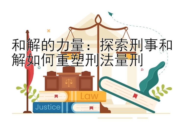 和解的力量：探索刑事和解如何重塑刑法量刑