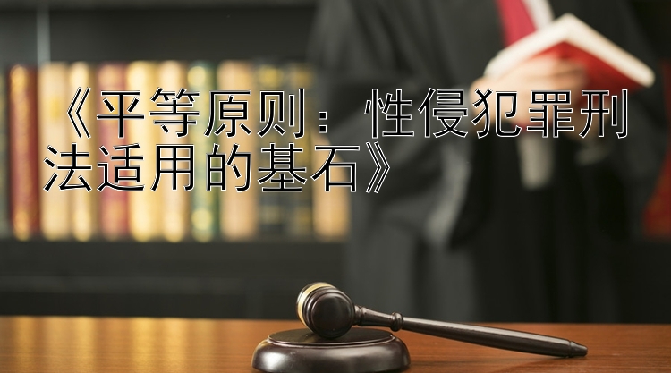 《平等原则：性侵犯罪刑法适用的基石》