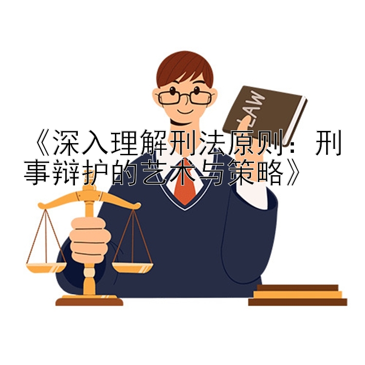 《深入理解刑法原则：刑事辩护的艺术与策略》