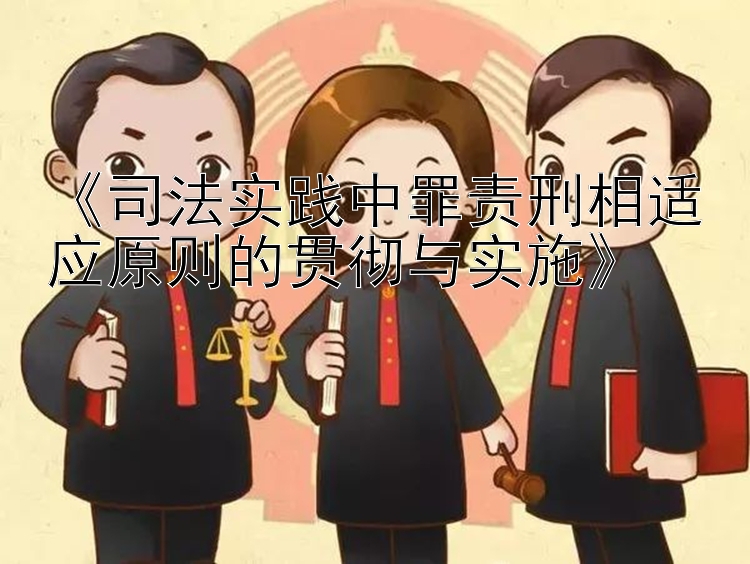 《司法实践中罪责刑相适应原则的贯彻与实施》