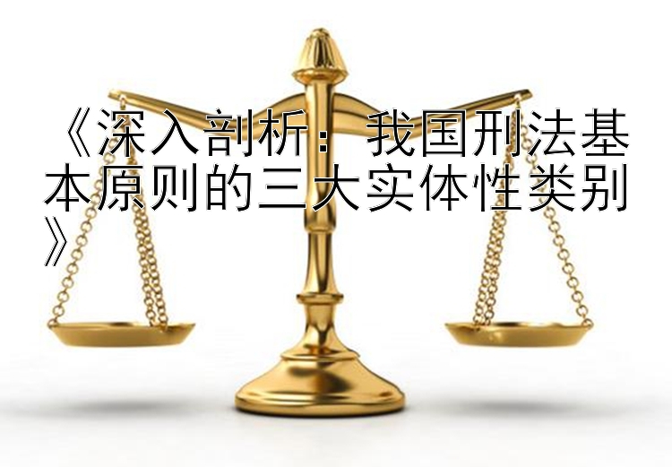 《深入剖析：我国刑法基本原则的三大实体性类别》