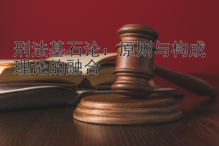 刑法基石论：原则与构成理论的融合