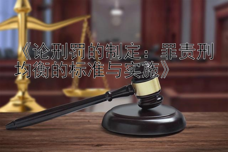 《论刑罚的制定：罪责刑均衡的标准与实施》