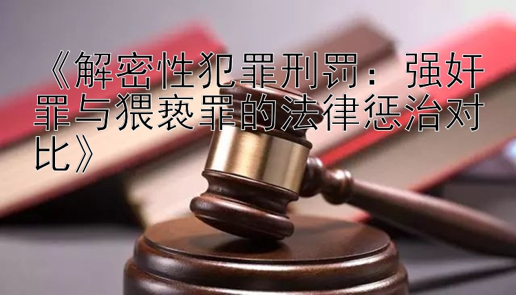 《解密性犯罪刑罚：强奸罪与猥亵罪的法律惩治对比》