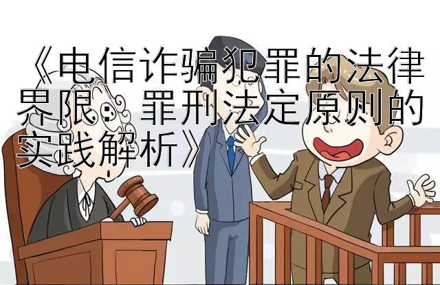 《电信诈骗犯罪的法律界限：罪刑法定原则的实践解析》