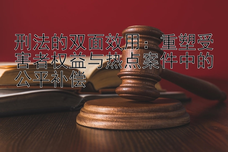 刑法的双面效用：重塑受害者权益与热点案件中的公平补偿