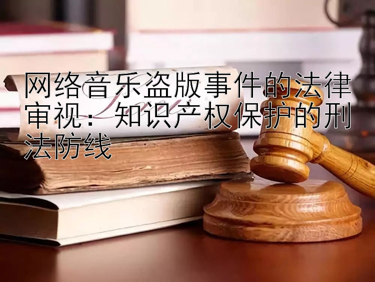 网络音乐盗版事件的法律审视：知识产权保护的刑法防线