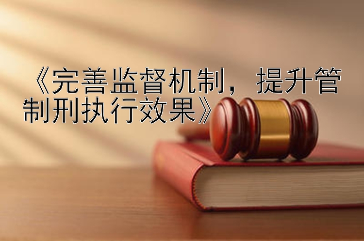 《完善监督机制，提升管制刑执行效果》