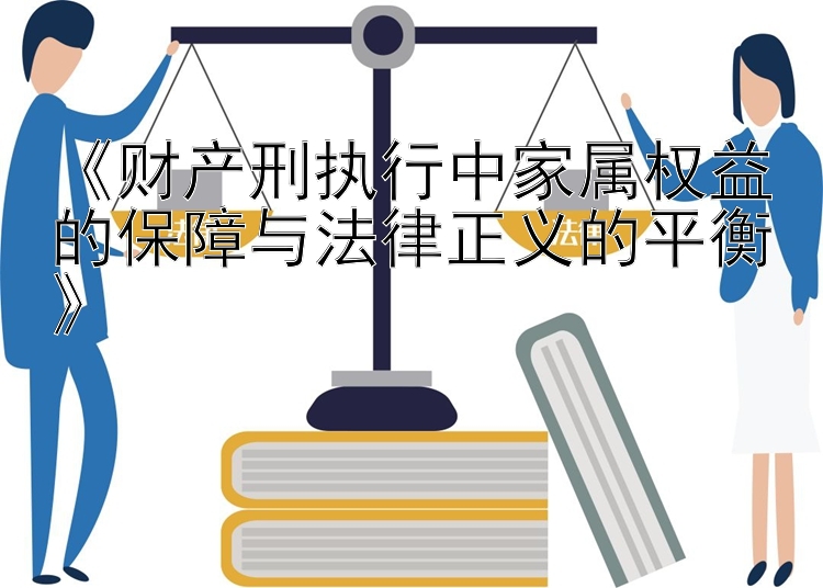 《财产刑执行中家属权益的保障与法律正义的平衡》