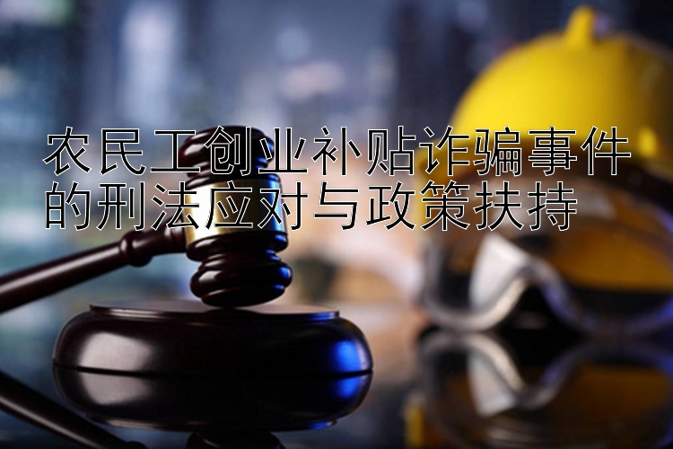 农民工创业补贴诈骗事件的刑法应对与政策扶持