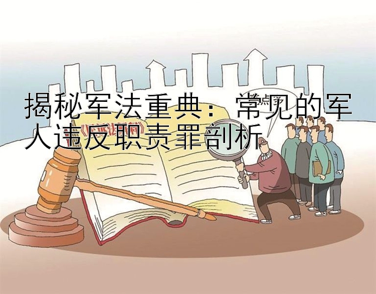 揭秘军法重典：常见的军人违反职责罪剖析