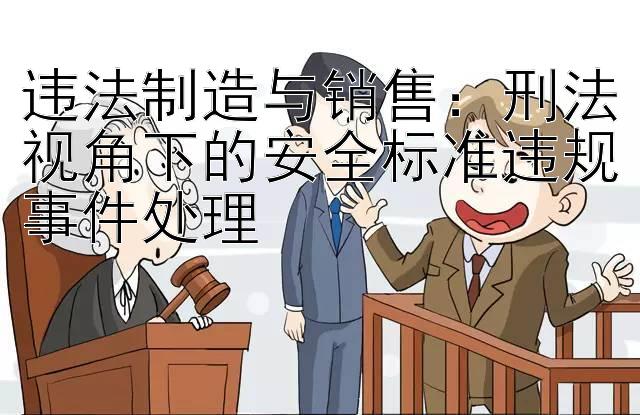 违法制造与销售：刑法视角下的安全标准违规事件处理