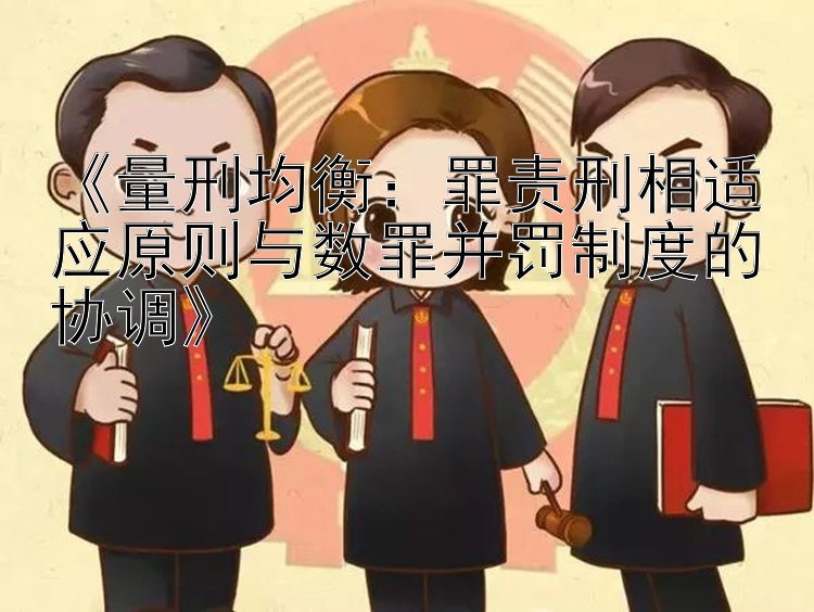 《量刑均衡：罪责刑相适应原则与数罪并罚制度的协调》