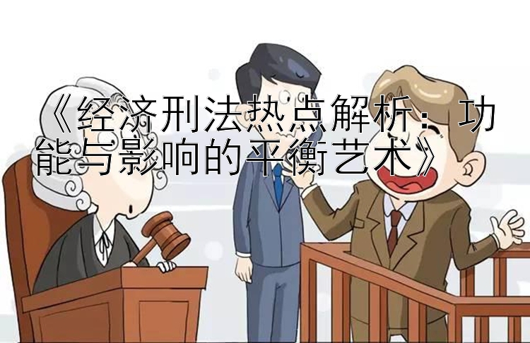 《经济刑法热点解析：功能与影响的平衡艺术》