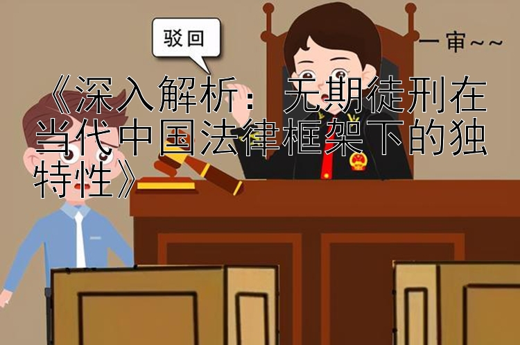 《深入解析：无期徒刑在当代中国法律框架下的独特性》