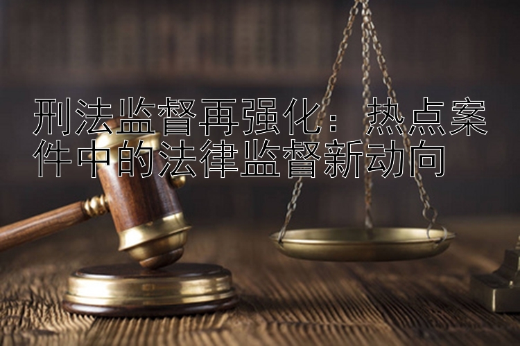 刑法监督再强化：热点案件中的法律监督新动向