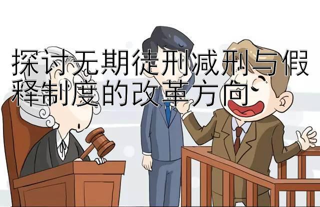 探讨无期徒刑减刑与假释制度的改革方向