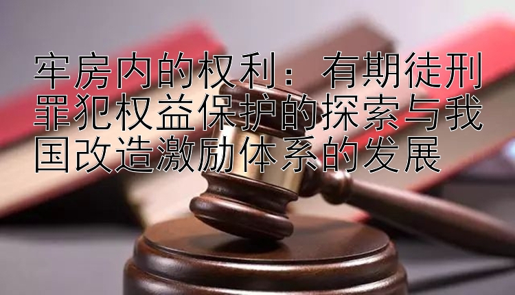 牢房内的权利：有期徒刑罪犯权益保护的探索与我国改造激励体系的发展