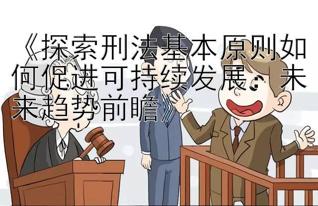 《探索刑法基本原则如何促进可持续发展：未来趋势前瞻》