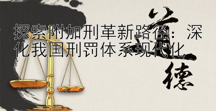 探索附加刑革新路径：深化我国刑罚体系现代化