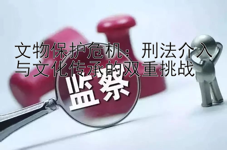 文物保护危机：刑法介入与文化传承的双重挑战