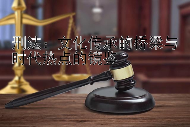 刑法：文化传承的桥梁与时代热点的镜鉴