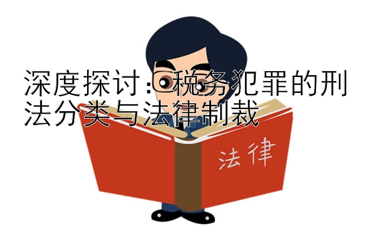 深度探讨：税务犯罪的刑法分类与法律制裁