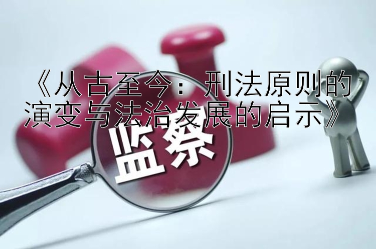 《从古至今：刑法原则的演变与法治发展的启示》