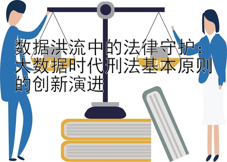 数据洪流中的法律守护：大数据时代刑法基本原则的创新演进