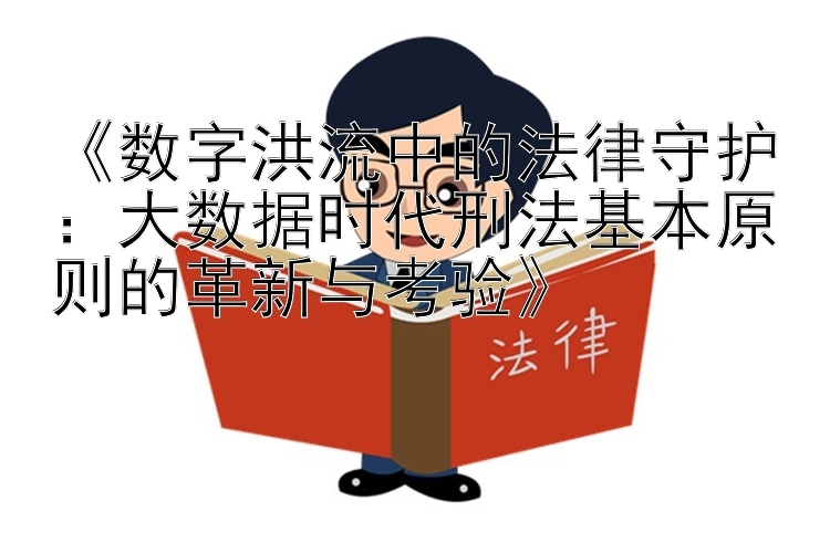 《数字洪流中的法律守护：大数据时代刑法基本原则的革新与考验》