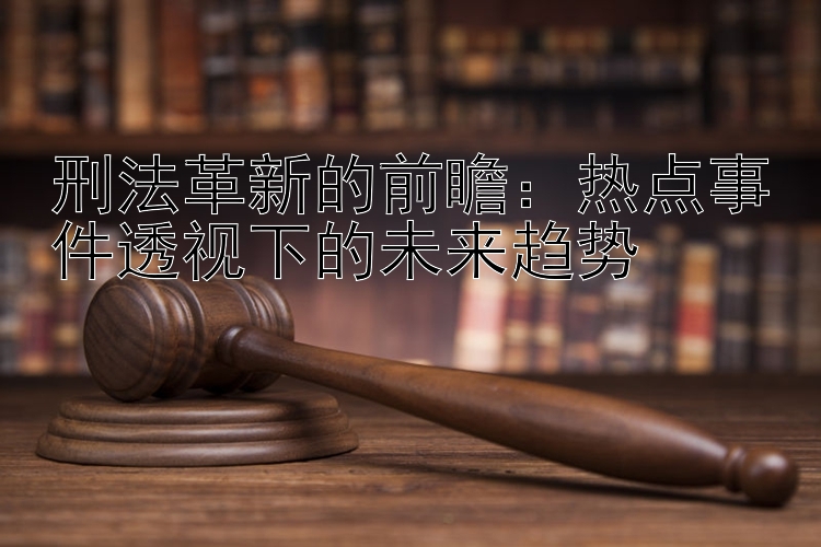 刑法革新的前瞻：热点事件透视下的未来趋势