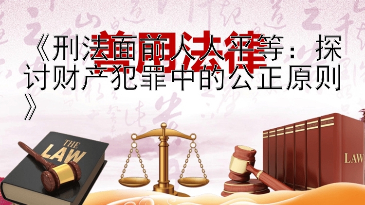 《刑法面前人人平等：探讨财产犯罪中的公正原则》