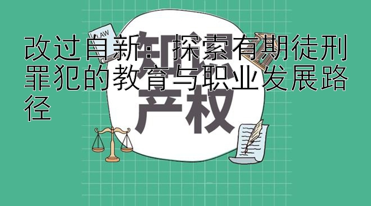 改过自新：探索有期徒刑罪犯的教育与职业发展路径