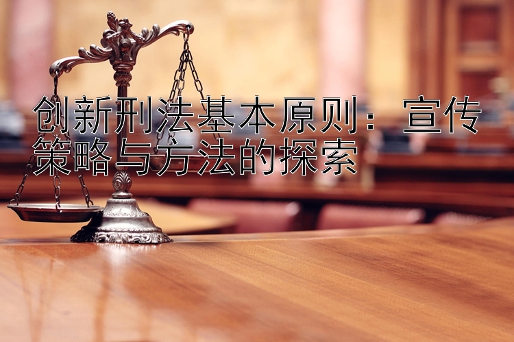 创新刑法基本原则：宣传策略与方法的探索