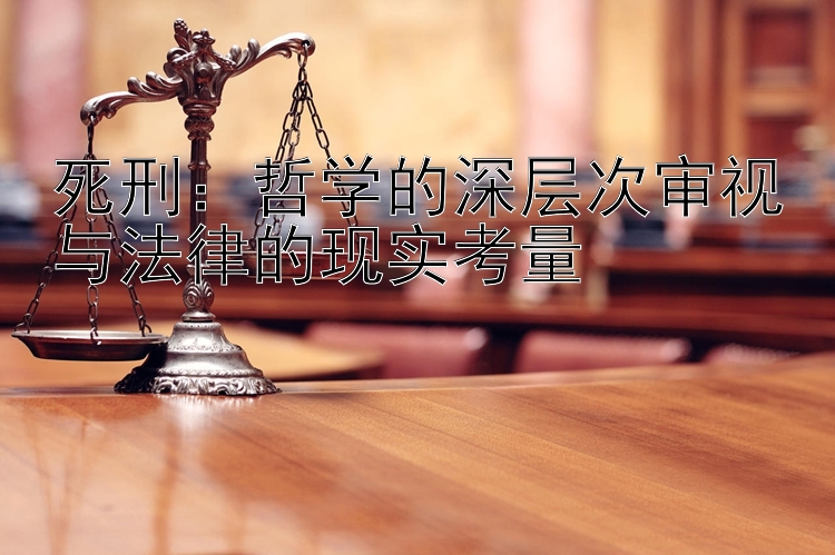 死刑：哲学的深层次审视与法律的现实考量