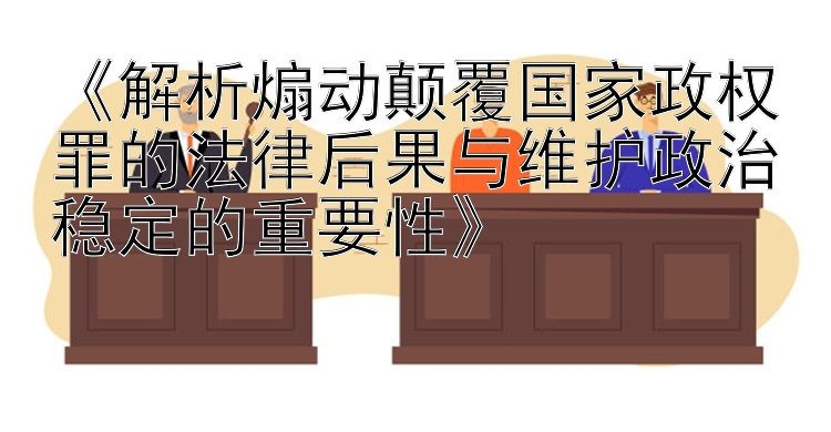 《解析煽动颠覆国家政权罪的法律后果与维护政治稳定的重要性》