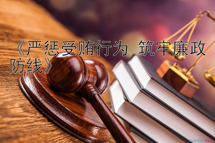 《严惩受贿行为 筑牢廉政防线》