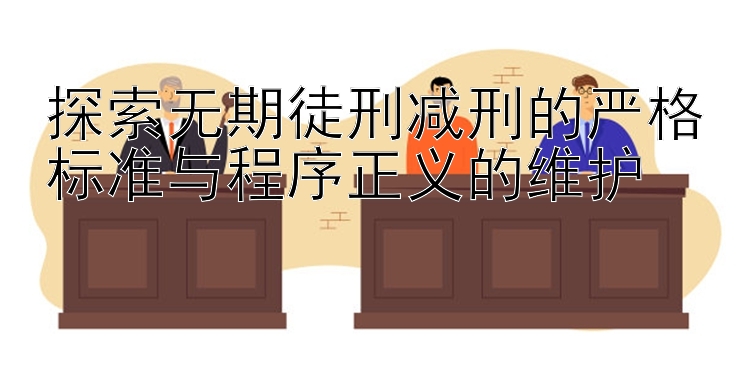 探索无期徒刑减刑的严格标准与程序正义的维护