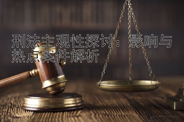 刑法主观性探讨：影响与热点案件解析