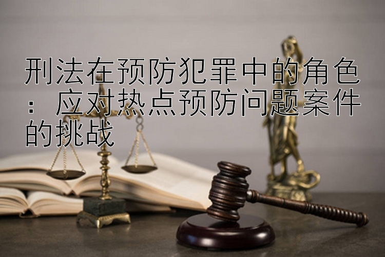 刑法在预防犯罪中的角色：应对热点预防问题案件的挑战