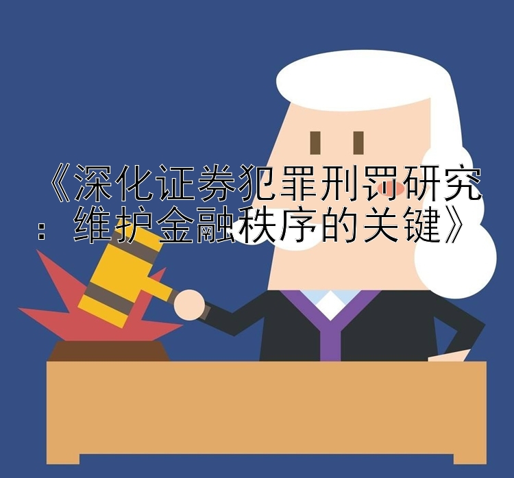 《深化证券犯罪刑罚研究：维护金融秩序的关键》