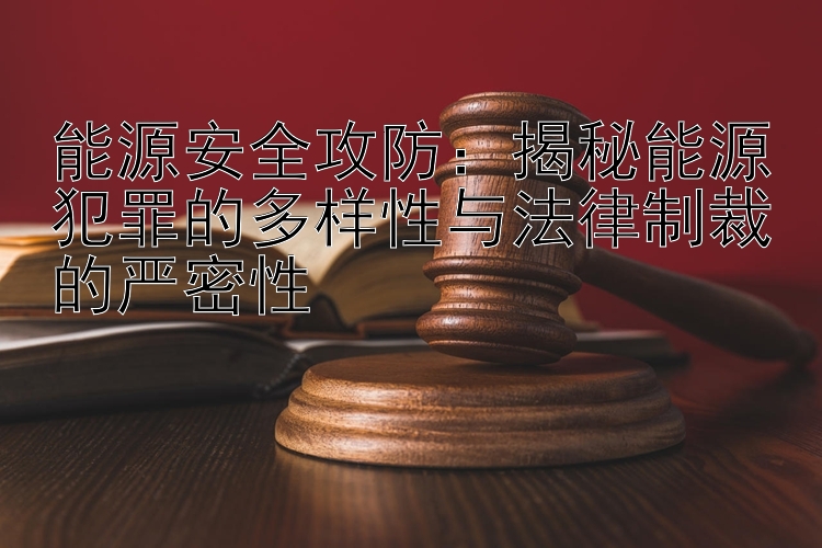 能源安全攻防：揭秘能源犯罪的多样性与法律制裁的严密性