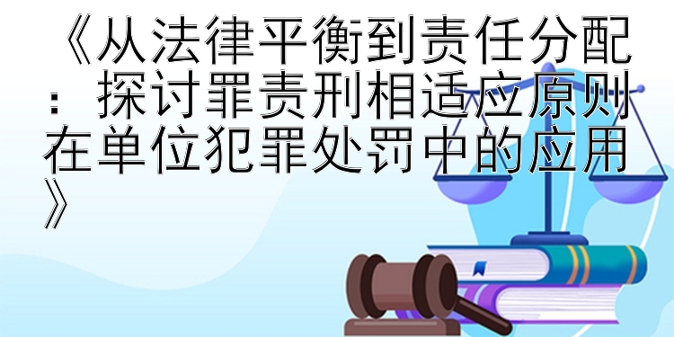 《从法律平衡到责任分配：探讨罪责刑相适应原则在单位犯罪处罚中的应用》