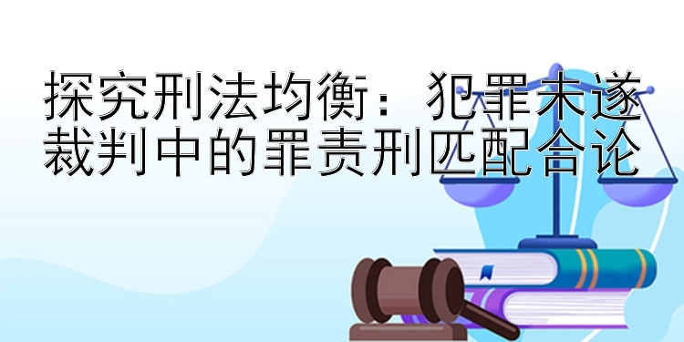 探究刑法均衡：犯罪未遂裁判中的罪责刑匹配合论