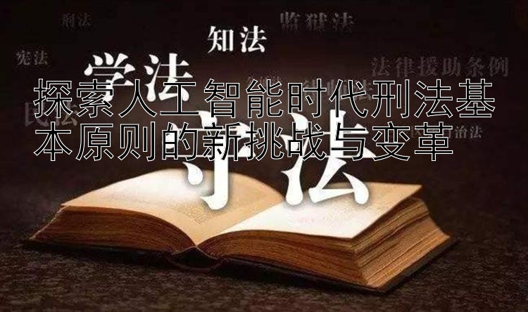 探索人工智能时代刑法基本原则的新挑战与变革